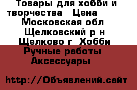 Товары для хобби и творчества › Цена ­ 100 - Московская обл., Щелковский р-н, Щелково г. Хобби. Ручные работы » Аксессуары   